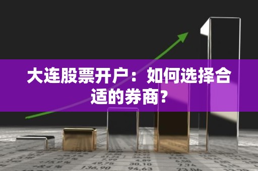 大连股票开户：如何选择合适的券商？