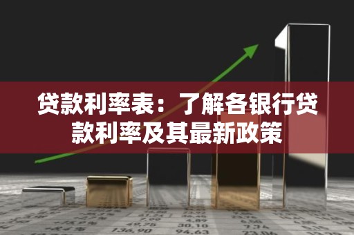 贷款利率表：了解各银行贷款利率及其最新政策