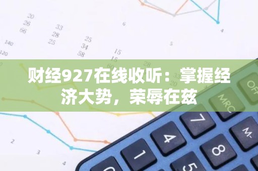财经927在线收听：掌握经济大势，荣辱在兹