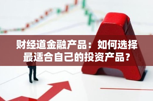 财经道金融产品：如何选择最适合自己的投资产品？