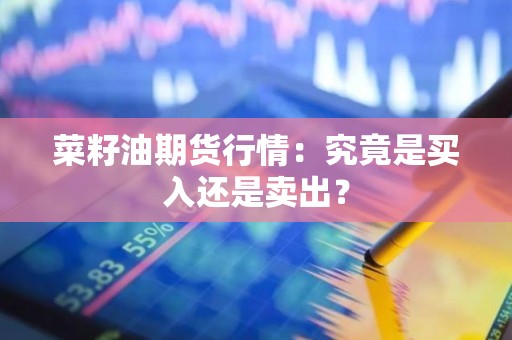菜籽油<strong><strong>期货</strong></strong>行情：究竟是买入还是卖出？