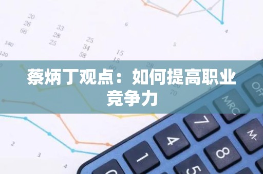 蔡炳丁观点：如何提高职业竞争力