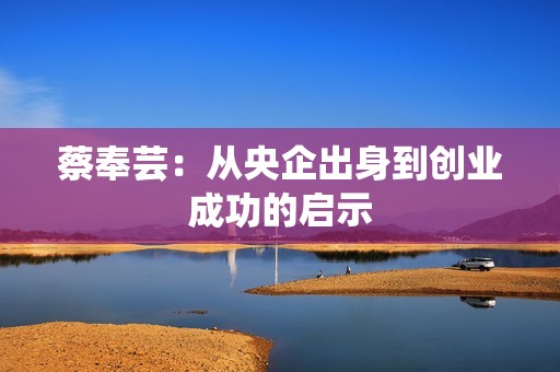 蔡奉芸：从央企出身到创业成功的启示