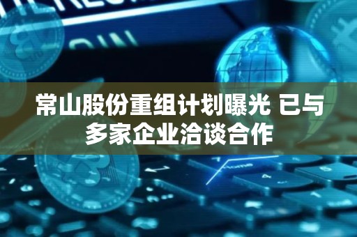 常山股份重组计划曝光 已与多家企业洽谈合作