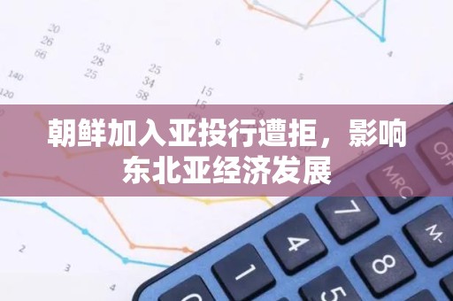 朝鲜加入亚投行遭拒，影响东北亚经济发展