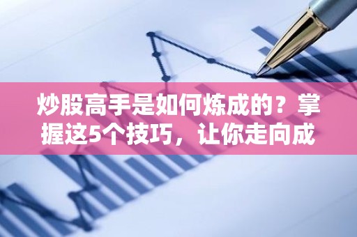 <strong><strong>炒股</strong></strong>高手是如何炼成的？掌握这5个技巧，让你走向成功之路