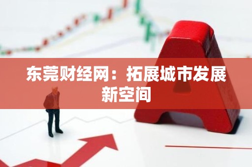 东莞财经网：拓展城市发展新空间