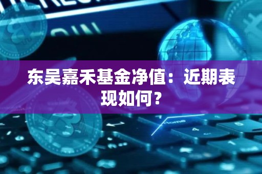 东吴嘉禾基金净值：近期表现如何？