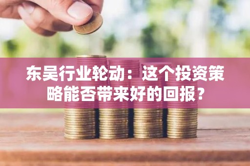 东吴行业轮动：这个投资策略能否带来好的回报？