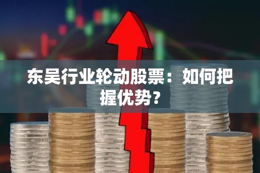 东吴行业轮动股票：如何把握优势？