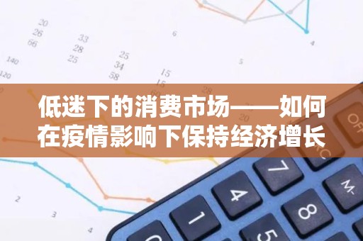 低迷下的消费市场——如何在疫情影响下保持经济增长