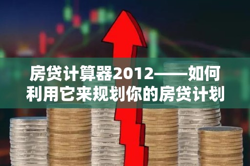 房贷计算器2012——如何利用它来规划你的房贷计划