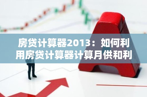 房贷计算器2013：如何利用房贷计算器计算月供和利息？