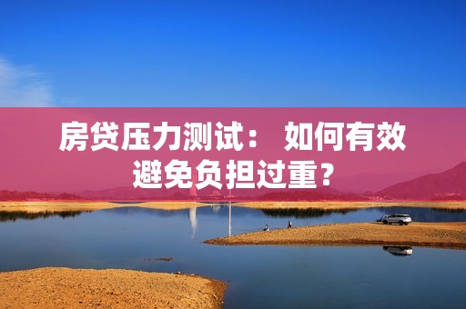 房贷压力测试： 如何有效避免负担过重？