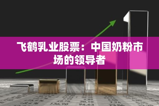 飞鹤乳业股票：中国奶粉市场的领导者