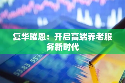 复华璀恩：开启高端养老服务新时代