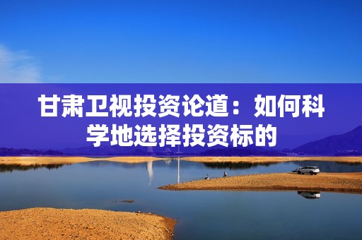 甘肃卫视投资论道：如何科学地选择投资标的