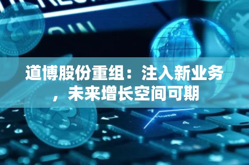 道博股份重组：注入新业务，未来增长空间可期
