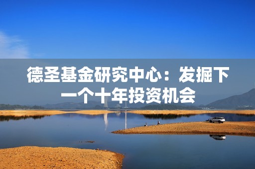 德圣<strong><strong>基金</strong></strong>研究中心：发掘下一个十年投资机会