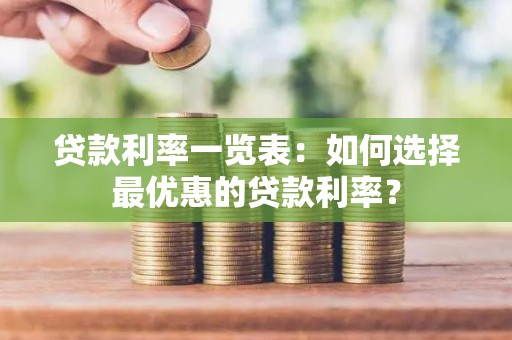 贷款利率一览表：如何选择最优惠的贷款利率？