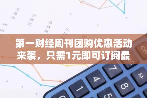 第一财经周刊团购优惠活动来袭，只需1元即可订阅最新一期！
