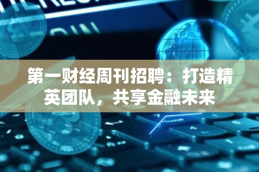 第一财经周刊招聘：打造精英团队，共享金融未来