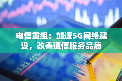 电信重组：加速5G网络建设，改善通信服务品质