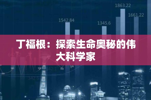 丁福根：探索生命奥秘的伟大科学家