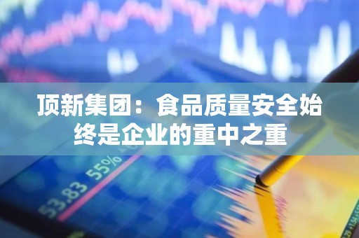 顶新集团：食品质量安全始终是企业的重中之重