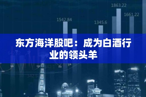 东方海洋股吧：成为白酒行业的领头羊