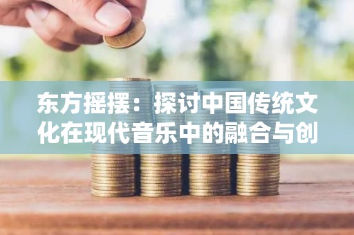 东方摇摆：探讨中国传统文化在现代音乐中的融合与创新