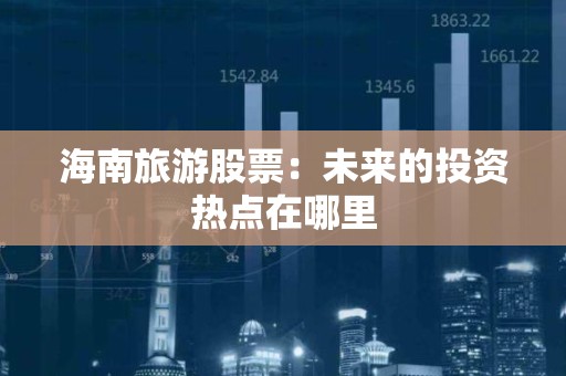 海南旅游股票：未来的投资热点在哪里