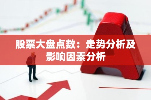 股票大盘点数：走势分析及影响因素分析