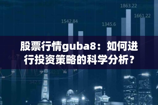 股票行情guba8：如何进行投资策略的科学分析？