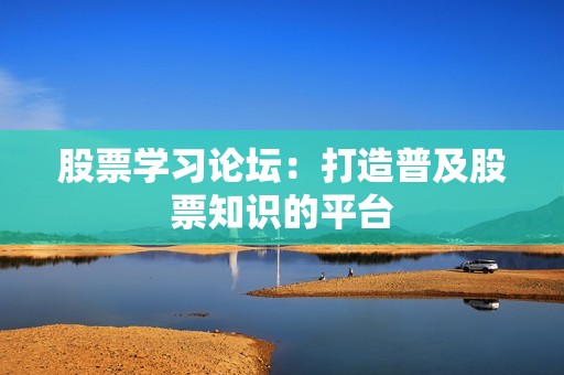 股票学习论坛：打造普及股票知识的平台