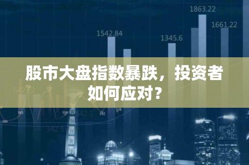 股市大盘指数暴跌，投资者如何应对？