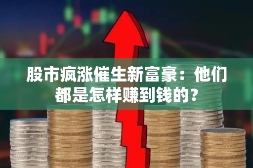 股市疯涨催生新富豪：他们都是怎样赚到钱的？
