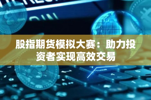 股指<strong><strong>期货</strong></strong>模拟大赛：助力投资者实现高效交易