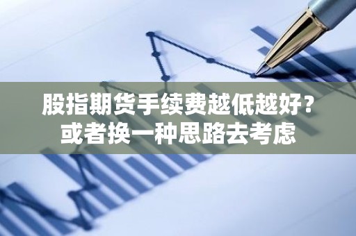 股指<strong><strong>期货</strong></strong>手续费越低越好？或者换一种思路去考虑