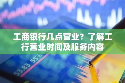 工商银行几点营业？了解工行营业时间及服务内容