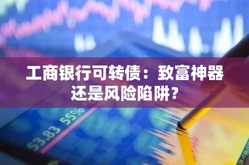 工商银行可转债：致富神器还是风险陷阱？