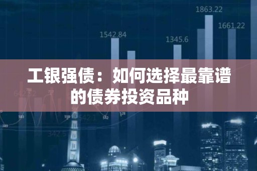 工银强债：如何选择最靠谱的债券投资品种
