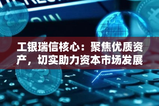 工银瑞信核心：聚焦优质资产，切实助力资本市场发展
