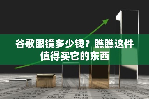 谷歌眼镜多少钱？瞧瞧这件值得买它的东西