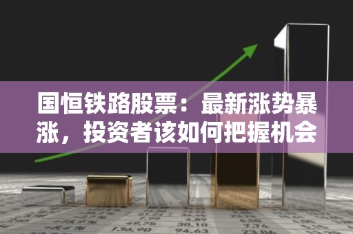 国恒铁路股票：最新涨势暴涨，投资者该如何把握机会？