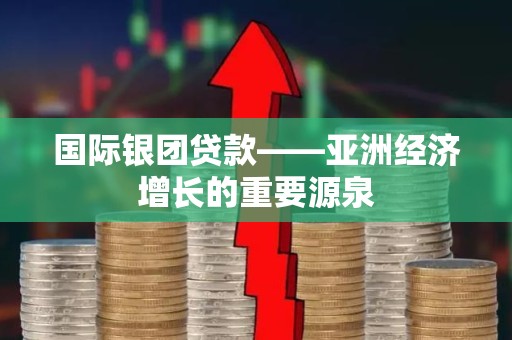 国际银团贷款——亚洲经济增长的重要源泉