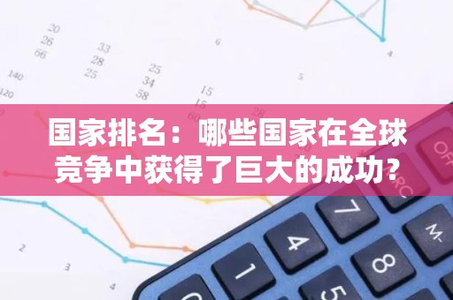 国家排名：哪些国家在全球竞争中获得了巨大的成功？