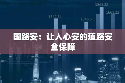 国路安：让人心安的道路安全保障