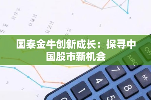 国泰金牛创新成长：探寻中国股市新机会