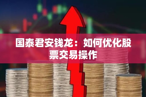 国泰君安钱龙：如何优化股票交易操作
